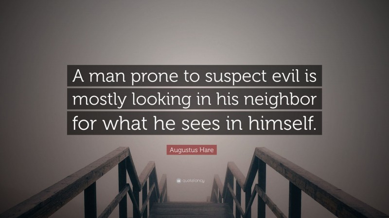 Augustus Hare Quote: “A man prone to suspect evil is mostly looking in his neighbor for what he sees in himself.”
