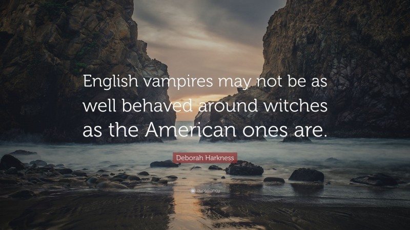 Deborah Harkness Quote: “English vampires may not be as well behaved around witches as the American ones are.”