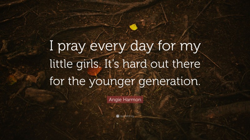 Angie Harmon Quote: “I pray every day for my little girls. It’s hard out there for the younger generation.”