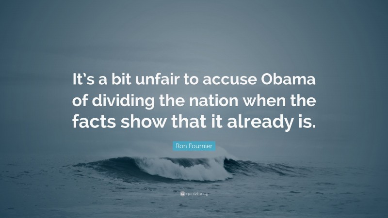 Ron Fournier Quote: “It’s a bit unfair to accuse Obama of dividing the nation when the facts show that it already is.”