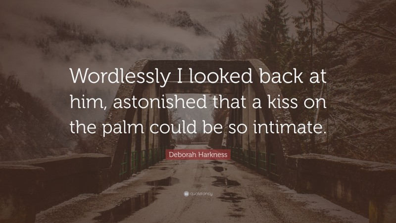 Deborah Harkness Quote: “Wordlessly I looked back at him, astonished that a kiss on the palm could be so intimate.”
