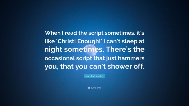 Mariska Hargitay Quote: “When I read the script sometimes, it’s like ‘Christ! Enough!’ I can’t sleep at night sometimes. There’s the occasional script that just hammers you, that you can’t shower off.”