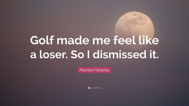 Mariska Hargitay Quote: “Golf made me feel like a loser. So I dismissed it.”