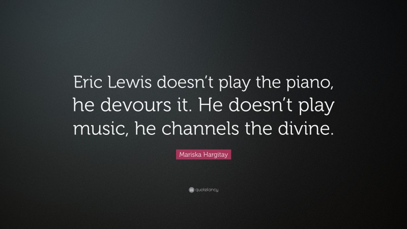 Mariska Hargitay Quote: “Eric Lewis doesn’t play the piano, he devours it. He doesn’t play music, he channels the divine.”