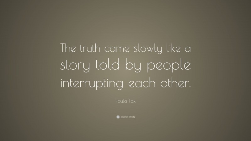 Paula Fox Quote: “The truth came slowly like a story told by people interrupting each other.”