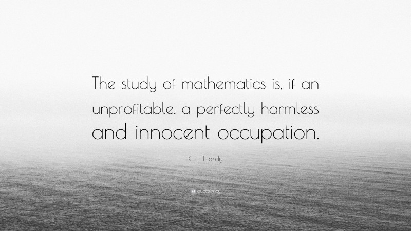 G.H. Hardy Quote: “The study of mathematics is, if an unprofitable, a perfectly harmless and innocent occupation.”