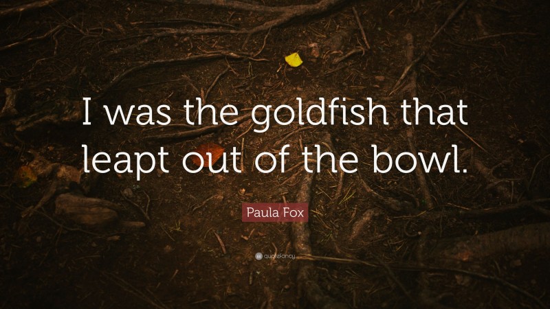 Paula Fox Quote: “I was the goldfish that leapt out of the bowl.”