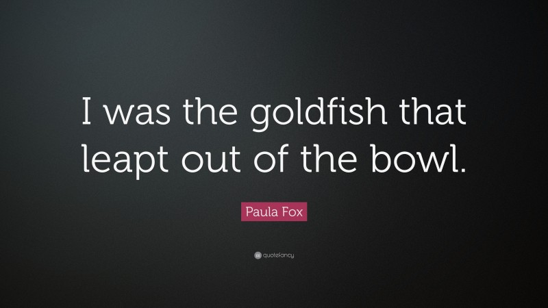 Paula Fox Quote: “I was the goldfish that leapt out of the bowl.”
