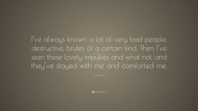 Paula Fox Quote: “I’ve always known a lot of very bad people, destructive, brutes of a certain kind. Then I’ve seen these lovely impulses and what not, and they’ve stayed with me and comforted me.”