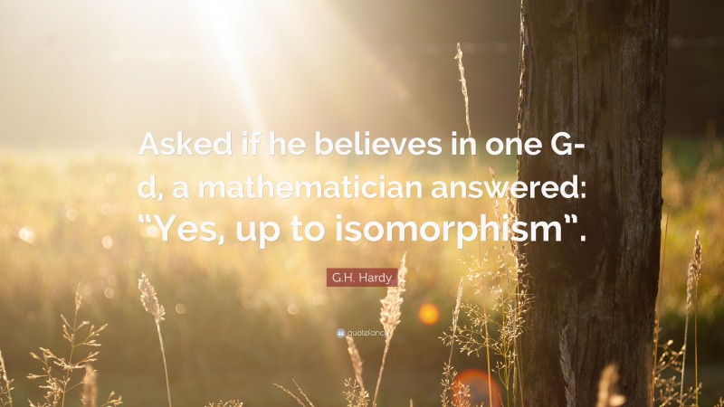 G.H. Hardy Quote: “Asked if he believes in one G-d, a mathematician answered: “Yes, up to isomorphism”.”