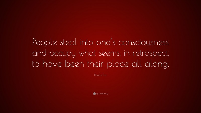 Paula Fox Quote: “People steal into one’s consciousness and occupy what seems, in retrospect, to have been their place all along.”