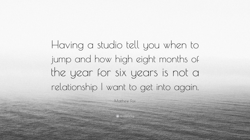 Matthew Fox Quote: “Having a studio tell you when to jump and how high eight months of the year for six years is not a relationship I want to get into again.”