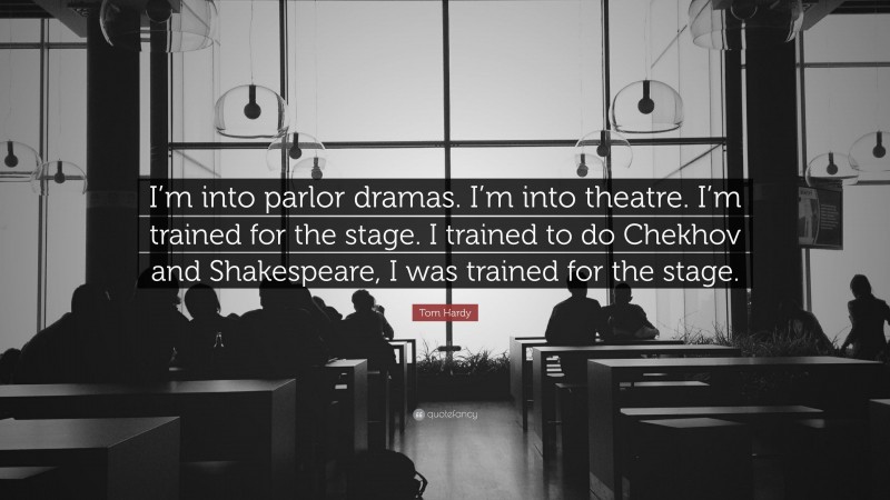 Tom Hardy Quote: “I’m into parlor dramas. I’m into theatre. I’m trained for the stage. I trained to do Chekhov and Shakespeare, I was trained for the stage.”