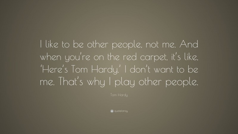 Tom Hardy Quote: “I like to be other people, not me. And when you’re on the red carpet, it’s like, ‘Here’s Tom Hardy.’ I don’t want to be me. That’s why I play other people.”