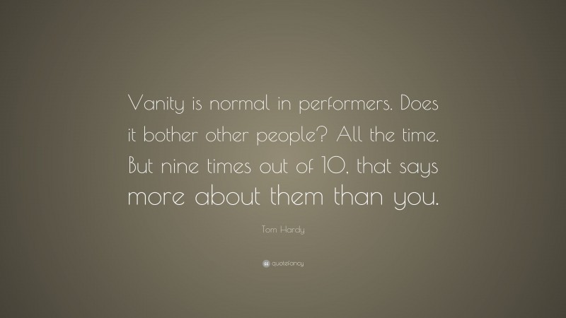 Tom Hardy Quote: “Vanity is normal in performers. Does it bother other people? All the time. But nine times out of 10, that says more about them than you.”