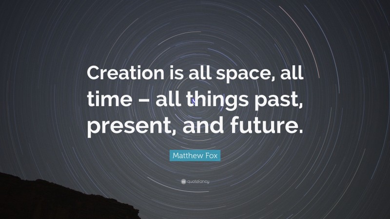 Matthew Fox Quote: “Creation is all space, all time – all things past, present, and future.”