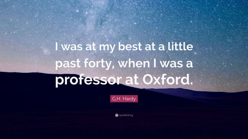 G.H. Hardy Quote: “I was at my best at a little past forty, when I was a professor at Oxford.”