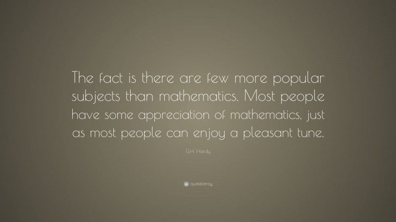 G.H. Hardy Quote: “The fact is there are few more popular subjects than mathematics. Most people have some appreciation of mathematics, just as most people can enjoy a pleasant tune.”