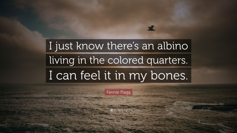 Fannie Flagg Quote: “I just know there’s an albino living in the colored quarters. I can feel it in my bones.”