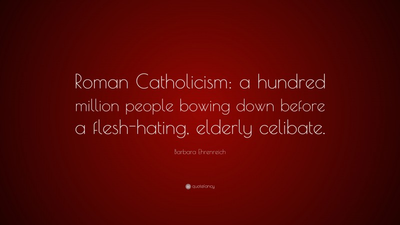 Barbara Ehrenreich Quote: “Roman Catholicism: a hundred million people bowing down before a flesh-hating, elderly celibate.”