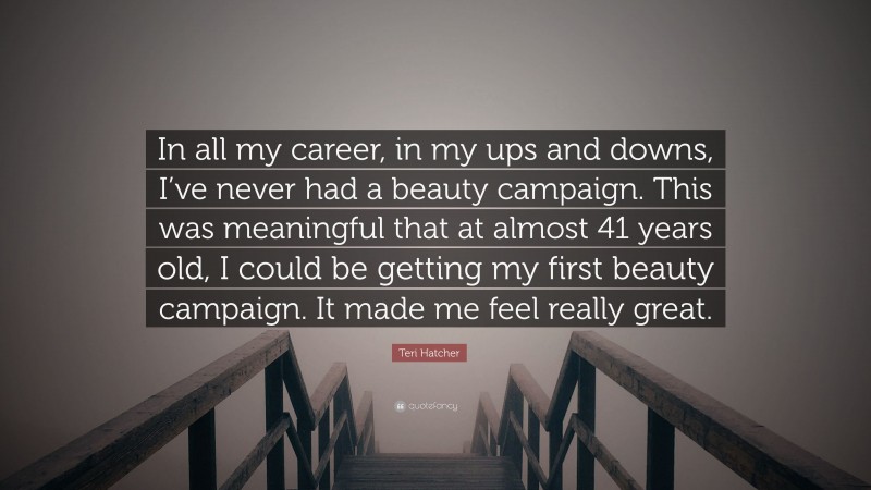Teri Hatcher Quote: “In all my career, in my ups and downs, I’ve never had a beauty campaign. This was meaningful that at almost 41 years old, I could be getting my first beauty campaign. It made me feel really great.”