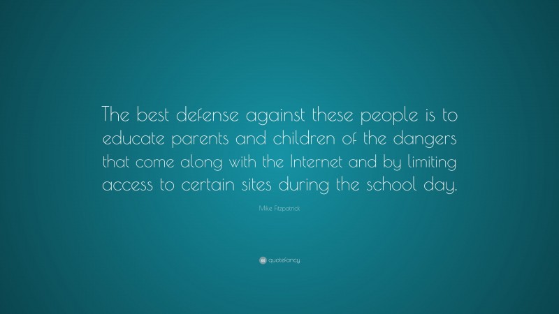 Mike Fitzpatrick Quote: “The best defense against these people is to educate parents and children of the dangers that come along with the Internet and by limiting access to certain sites during the school day.”