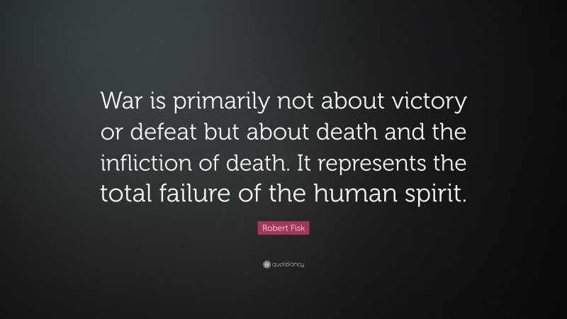 Robert Fisk Quote: “War is primarily not about victory or defeat but about death and the infliction of death. It represents the total failure of the human spirit.”