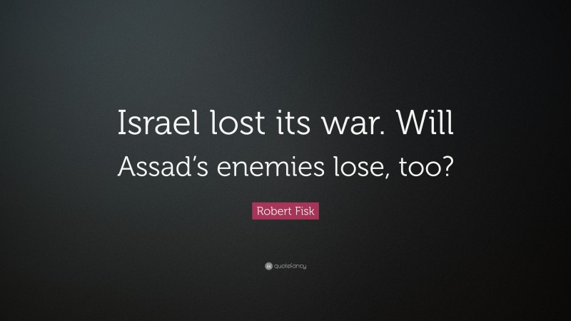 Robert Fisk Quote: “Israel lost its war. Will Assad’s enemies lose, too?”