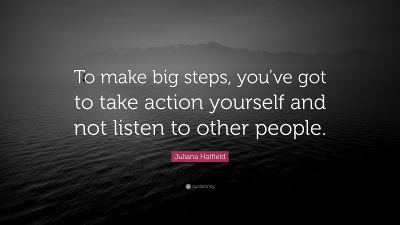 Juliana Hatfield Quote: “To make big steps, you’ve got to take action yourself and not listen to other people.”