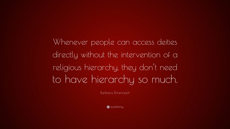 Barbara Ehrenreich Quote: “Whenever people can access deities directly without the intervention of a religious hierarchy, they don’t need to have hierarchy so much.”