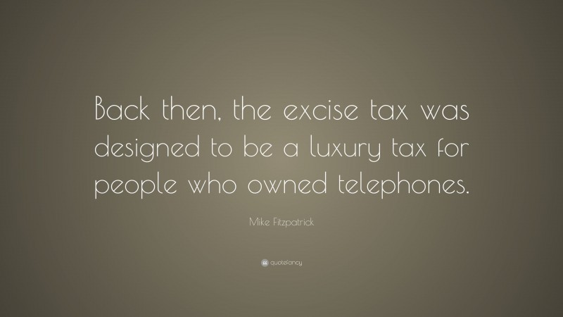 Mike Fitzpatrick Quote: “Back then, the excise tax was designed to be a luxury tax for people who owned telephones.”