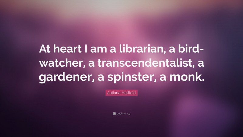 Juliana Hatfield Quote: “At heart I am a librarian, a bird-watcher, a transcendentalist, a gardener, a spinster, a monk.”