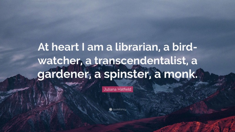 Juliana Hatfield Quote: “At heart I am a librarian, a bird-watcher, a transcendentalist, a gardener, a spinster, a monk.”