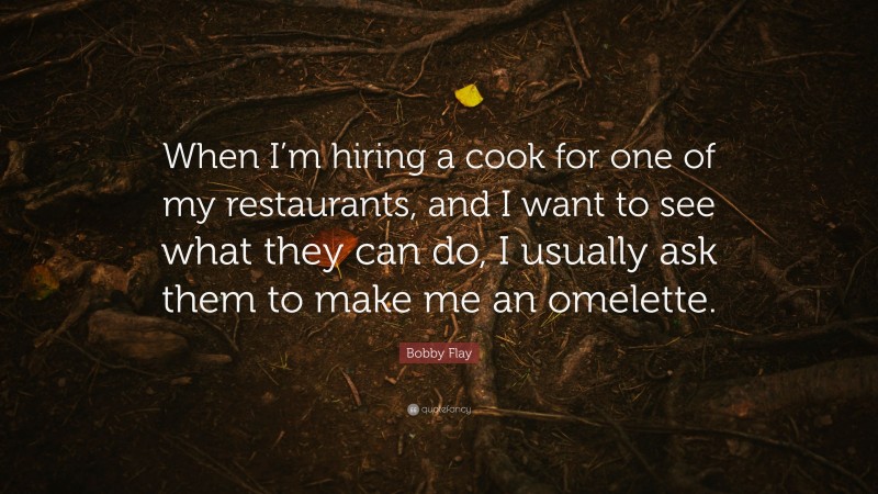 Bobby Flay Quote: “When I’m hiring a cook for one of my restaurants, and I want to see what they can do, I usually ask them to make me an omelette.”