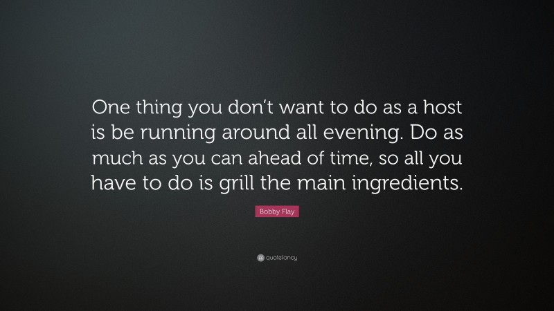 Bobby Flay Quote: “One thing you don’t want to do as a host is be running around all evening. Do as much as you can ahead of time, so all you have to do is grill the main ingredients.”