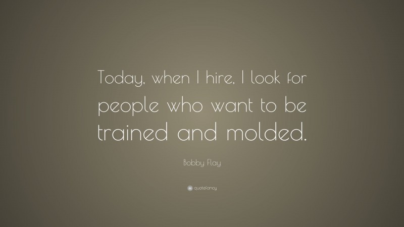 Bobby Flay Quote: “Today, when I hire, I look for people who want to be trained and molded.”