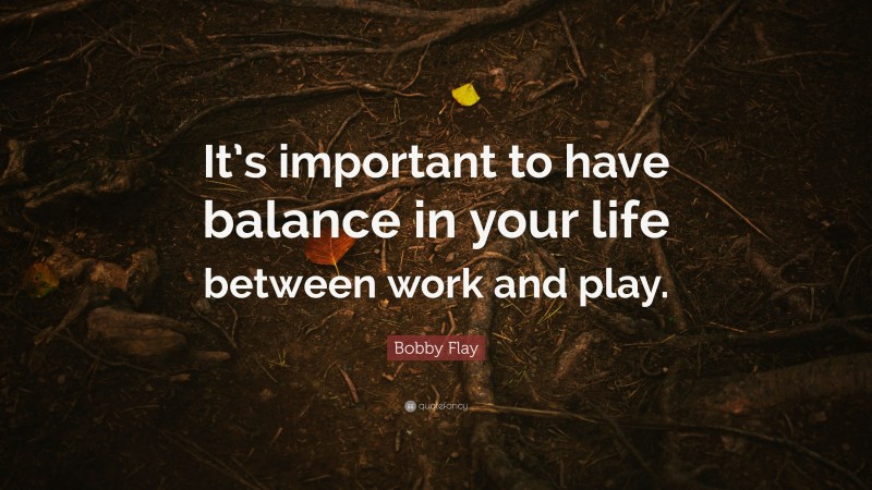 Bobby Flay Quote: “It’s important to have balance in your life between work and play.”