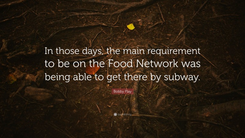 Bobby Flay Quote: “In those days, the main requirement to be on the Food Network was being able to get there by subway.”