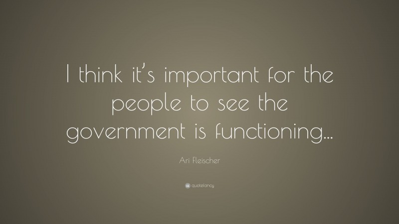 Ari Fleischer Quote: “I think it’s important for the people to see the government is functioning...”