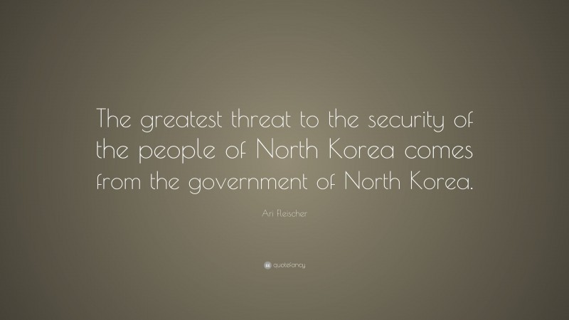 Ari Fleischer Quote: “The greatest threat to the security of the people of North Korea comes from the government of North Korea.”