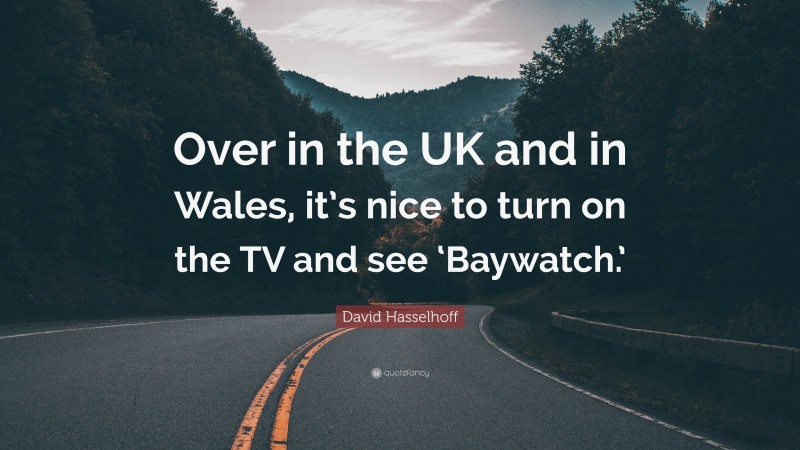 David Hasselhoff Quote: “Over in the UK and in Wales, it’s nice to turn on the TV and see ‘Baywatch.’”
