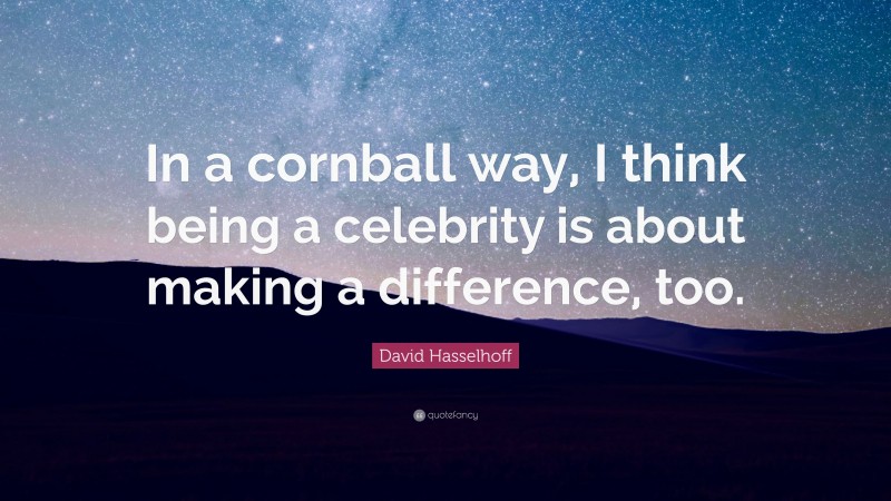 David Hasselhoff Quote: “In a cornball way, I think being a celebrity is about making a difference, too.”