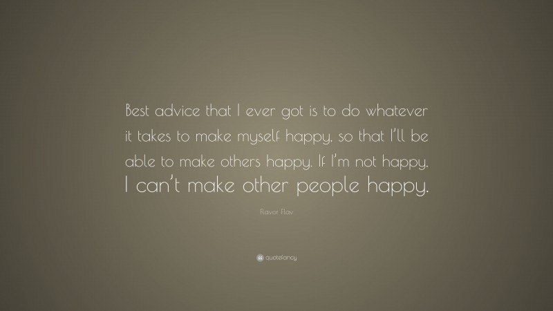 Flavor Flav Quote: “Best advice that I ever got is to do whatever it takes to make myself happy, so that I’ll be able to make others happy. If I’m not happy, I can’t make other people happy.”