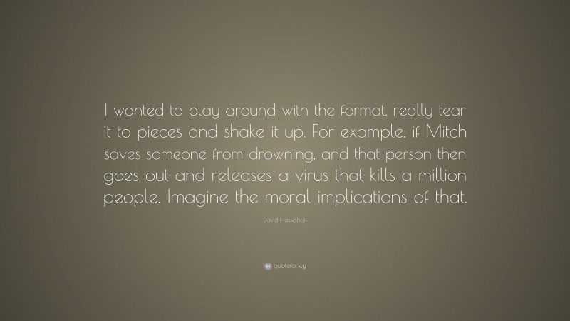 David Hasselhoff Quote: “I wanted to play around with the format, really tear it to pieces and shake it up. For example, if Mitch saves someone from drowning, and that person then goes out and releases a virus that kills a million people. Imagine the moral implications of that.”