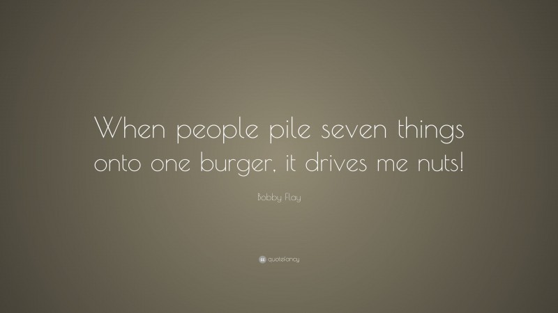 Bobby Flay Quote: “When people pile seven things onto one burger, it drives me nuts!”
