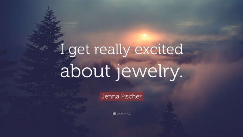 Jenna Fischer Quote: “I get really excited about jewelry.”