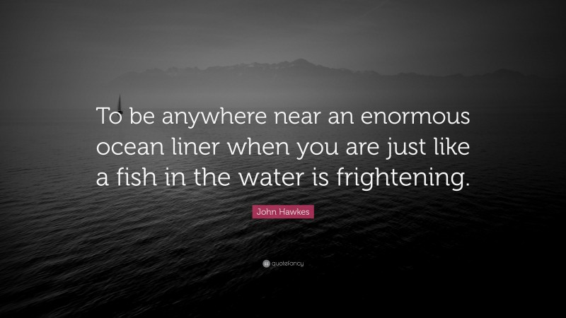 John Hawkes Quote: “To be anywhere near an enormous ocean liner when you are just like a fish in the water is frightening.”