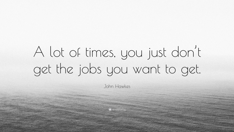 John Hawkes Quote: “A lot of times, you just don’t get the jobs you want to get.”