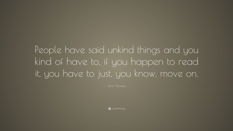John Hawkes Quote: “People have said unkind things and you kind of have to, if you happen to read it, you have to just, you know, move on.”