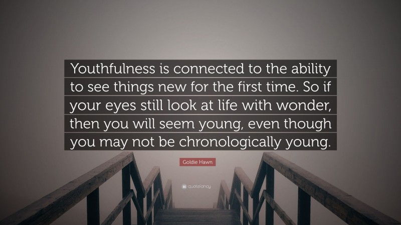 Goldie Hawn Quote: “Youthfulness is connected to the ability to see things new for the first time. So if your eyes still look at life with wonder, then you will seem young, even though you may not be chronologically young.”